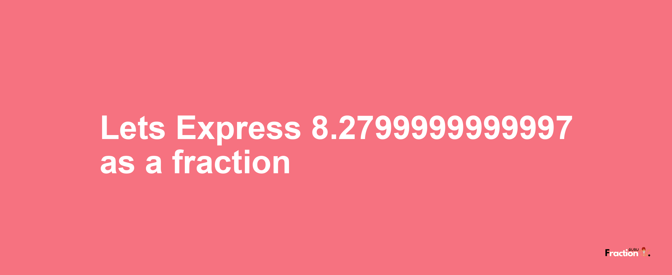 Lets Express 8.2799999999997 as afraction